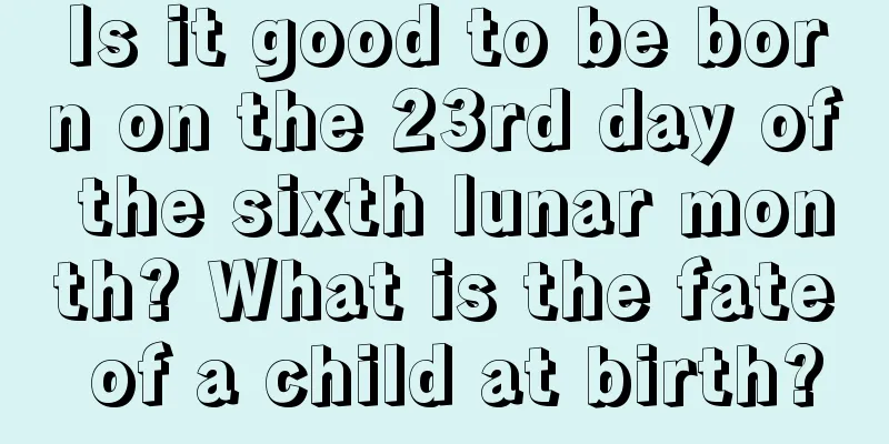 Is it good to be born on the 23rd day of the sixth lunar month? What is the fate of a child at birth?