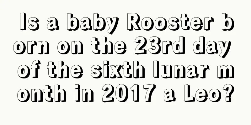 Is a baby Rooster born on the 23rd day of the sixth lunar month in 2017 a Leo?
