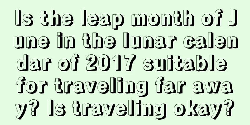 Is the leap month of June in the lunar calendar of 2017 suitable for traveling far away? Is traveling okay?