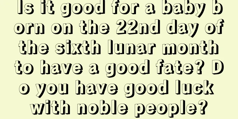 Is it good for a baby born on the 22nd day of the sixth lunar month to have a good fate? Do you have good luck with noble people?