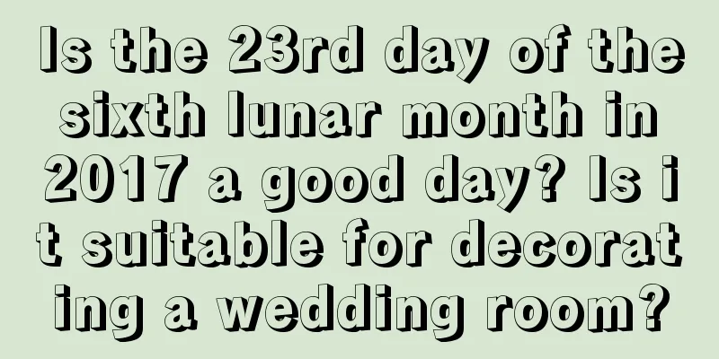 Is the 23rd day of the sixth lunar month in 2017 a good day? Is it suitable for decorating a wedding room?