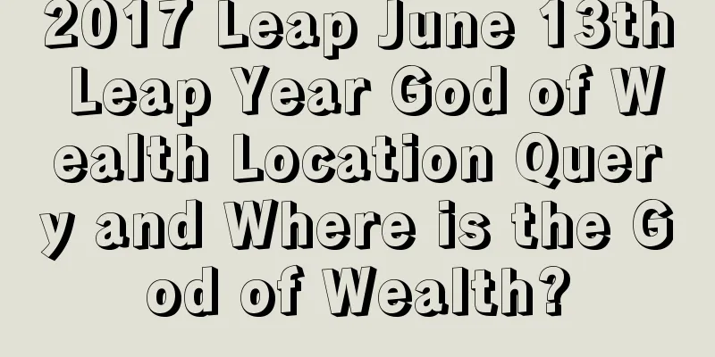 2017 Leap June 13th Leap Year God of Wealth Location Query and Where is the God of Wealth?
