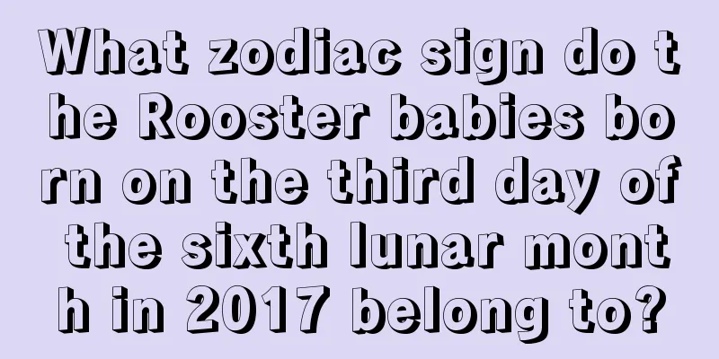 What zodiac sign do the Rooster babies born on the third day of the sixth lunar month in 2017 belong to?