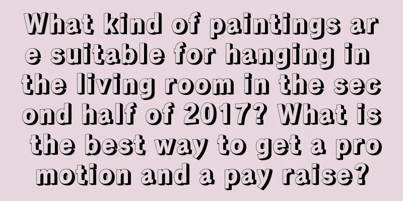 What kind of paintings are suitable for hanging in the living room in the second half of 2017? What is the best way to get a promotion and a pay raise?
