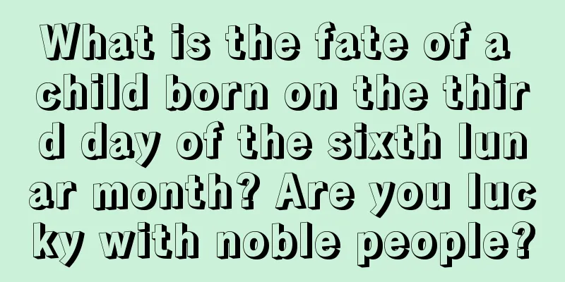 What is the fate of a child born on the third day of the sixth lunar month? Are you lucky with noble people?