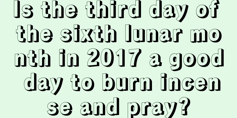 Is the third day of the sixth lunar month in 2017 a good day to burn incense and pray?