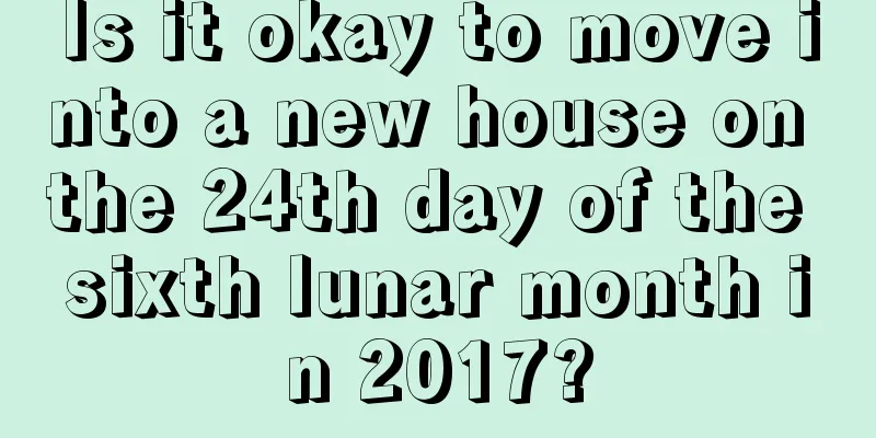 Is it okay to move into a new house on the 24th day of the sixth lunar month in 2017?