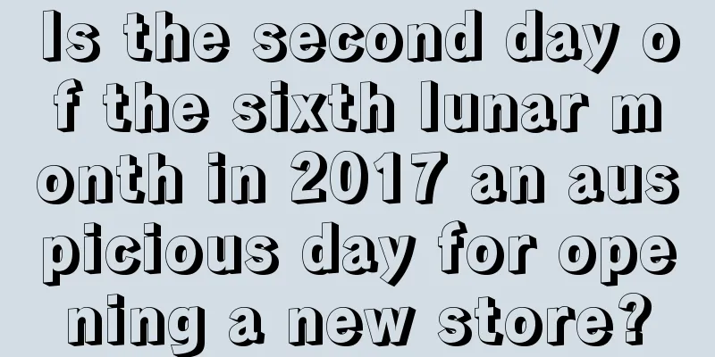 Is the second day of the sixth lunar month in 2017 an auspicious day for opening a new store?