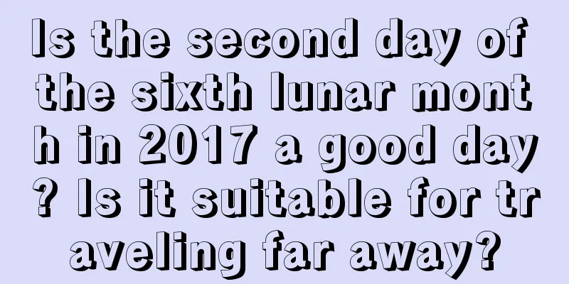 Is the second day of the sixth lunar month in 2017 a good day? Is it suitable for traveling far away?