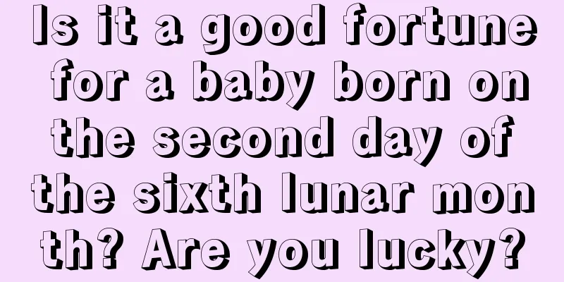 Is it a good fortune for a baby born on the second day of the sixth lunar month? Are you lucky?