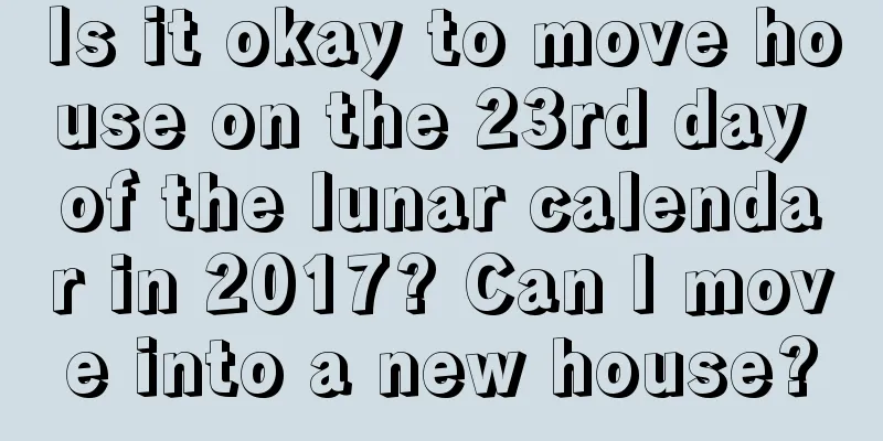 Is it okay to move house on the 23rd day of the lunar calendar in 2017? Can I move into a new house?