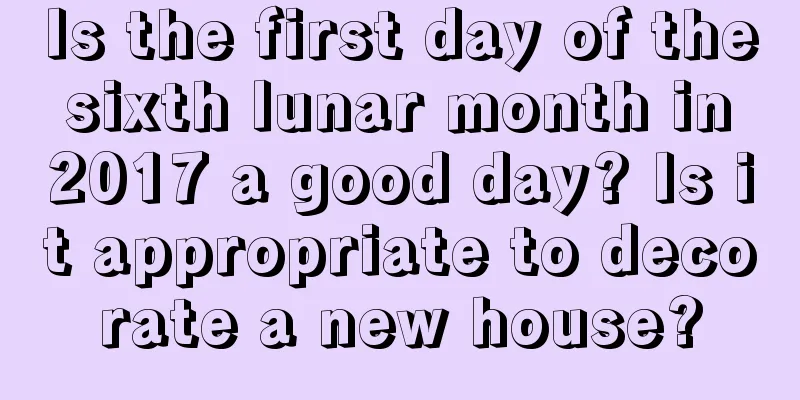Is the first day of the sixth lunar month in 2017 a good day? Is it appropriate to decorate a new house?