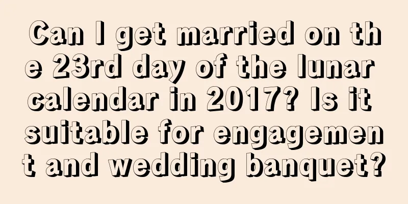 Can I get married on the 23rd day of the lunar calendar in 2017? Is it suitable for engagement and wedding banquet?