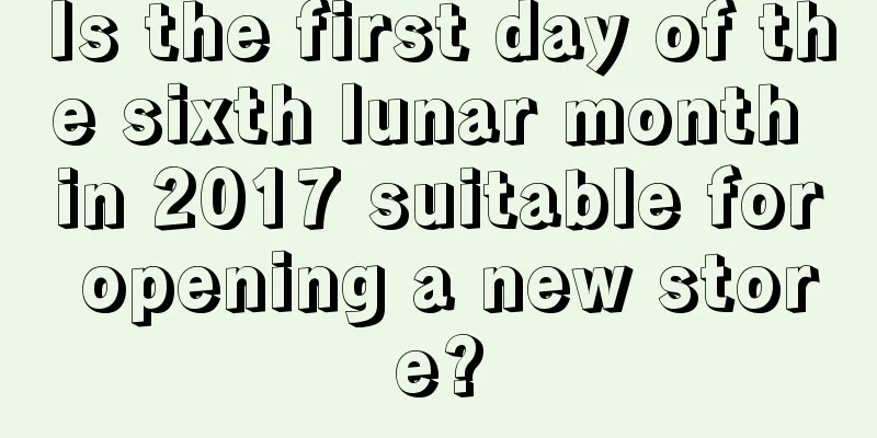 Is the first day of the sixth lunar month in 2017 suitable for opening a new store?