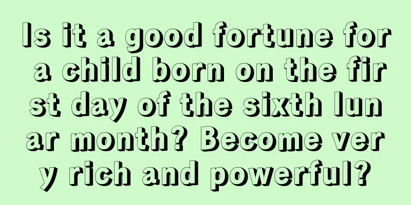 Is it a good fortune for a child born on the first day of the sixth lunar month? Become very rich and powerful?