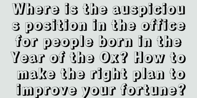 Where is the auspicious position in the office for people born in the Year of the Ox? How to make the right plan to improve your fortune?