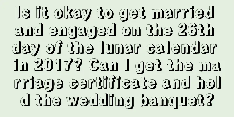 Is it okay to get married and engaged on the 26th day of the lunar calendar in 2017? Can I get the marriage certificate and hold the wedding banquet?