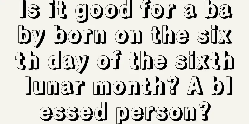Is it good for a baby born on the sixth day of the sixth lunar month? A blessed person?