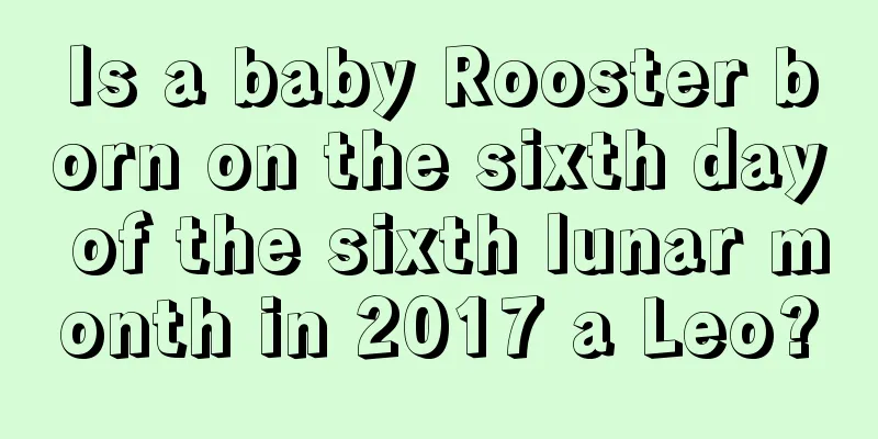 Is a baby Rooster born on the sixth day of the sixth lunar month in 2017 a Leo?