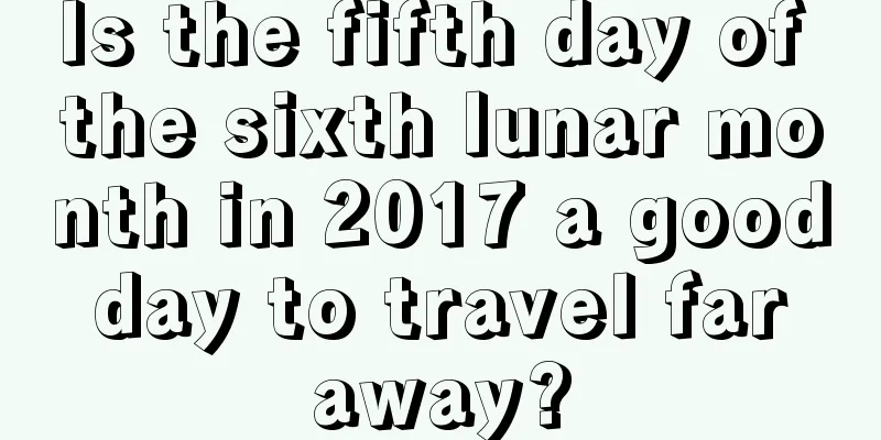 Is the fifth day of the sixth lunar month in 2017 a good day to travel far away?