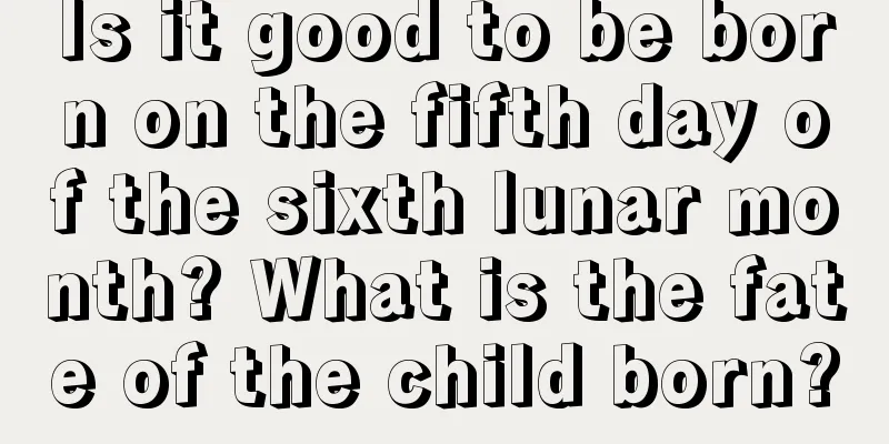 Is it good to be born on the fifth day of the sixth lunar month? What is the fate of the child born?