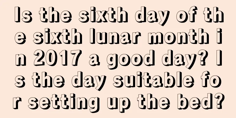 Is the sixth day of the sixth lunar month in 2017 a good day? Is the day suitable for setting up the bed?