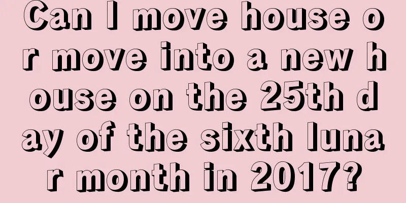 Can I move house or move into a new house on the 25th day of the sixth lunar month in 2017?