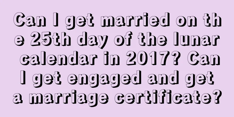 Can I get married on the 25th day of the lunar calendar in 2017? Can I get engaged and get a marriage certificate?