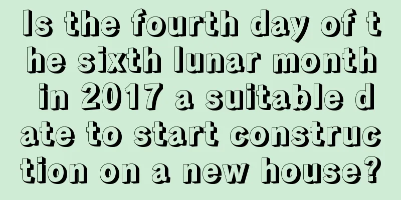 Is the fourth day of the sixth lunar month in 2017 a suitable date to start construction on a new house?