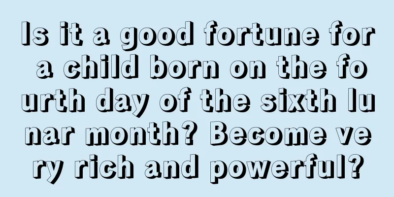 Is it a good fortune for a child born on the fourth day of the sixth lunar month? Become very rich and powerful?
