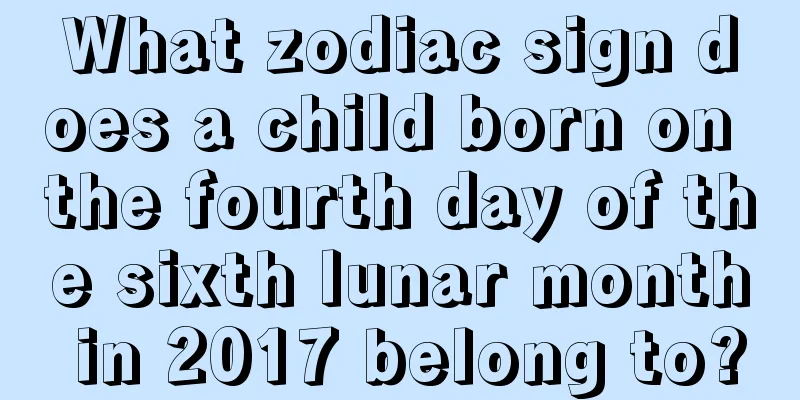 What zodiac sign does a child born on the fourth day of the sixth lunar month in 2017 belong to?
