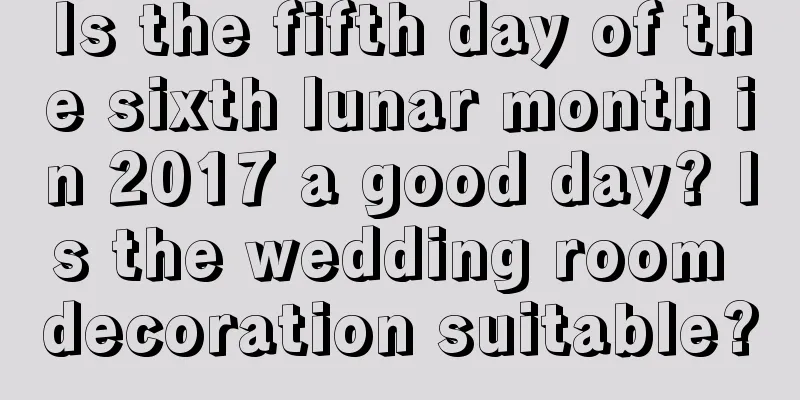 Is the fifth day of the sixth lunar month in 2017 a good day? Is the wedding room decoration suitable?