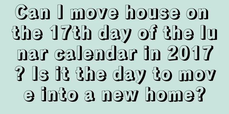 Can I move house on the 17th day of the lunar calendar in 2017? Is it the day to move into a new home?
