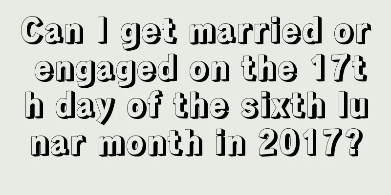 Can I get married or engaged on the 17th day of the sixth lunar month in 2017?