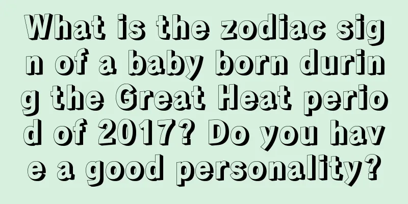 What is the zodiac sign of a baby born during the Great Heat period of 2017? Do you have a good personality?