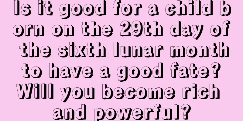 Is it good for a child born on the 29th day of the sixth lunar month to have a good fate? Will you become rich and powerful?