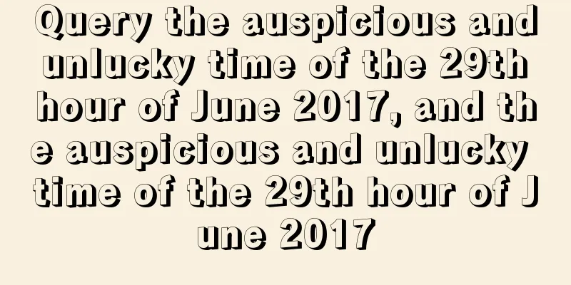 Query the auspicious and unlucky time of the 29th hour of June 2017, and the auspicious and unlucky time of the 29th hour of June 2017