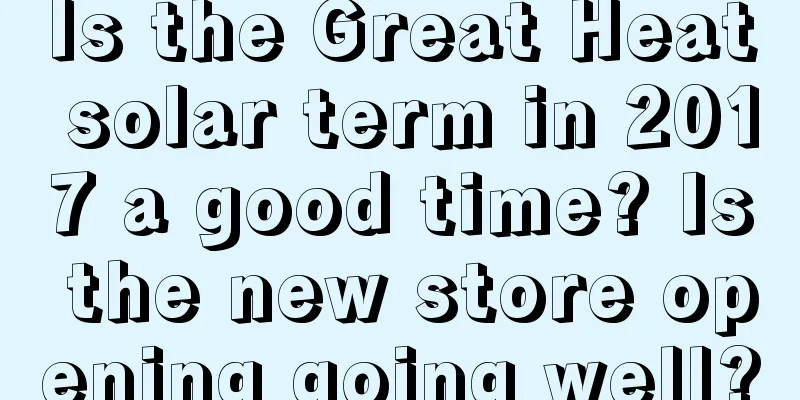 Is the Great Heat solar term in 2017 a good time? Is the new store opening going well?