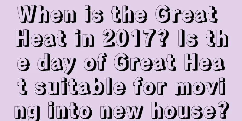 When is the Great Heat in 2017? Is the day of Great Heat suitable for moving into new house?