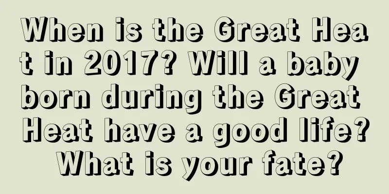 When is the Great Heat in 2017? Will a baby born during the Great Heat have a good life? What is your fate?