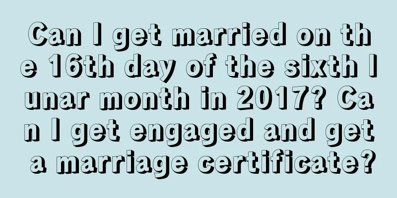 Can I get married on the 16th day of the sixth lunar month in 2017? Can I get engaged and get a marriage certificate?