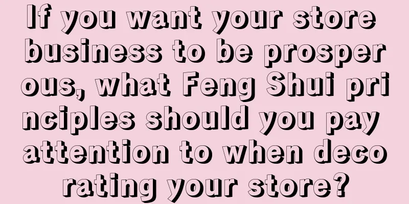 If you want your store business to be prosperous, what Feng Shui principles should you pay attention to when decorating your store?