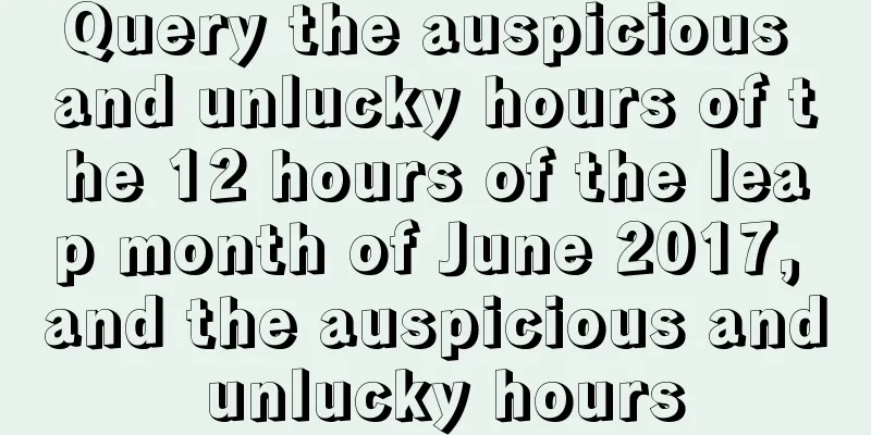 Query the auspicious and unlucky hours of the 12 hours of the leap month of June 2017, and the auspicious and unlucky hours
