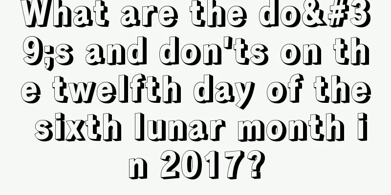 What are the do's and don'ts on the twelfth day of the sixth lunar month in 2017?
