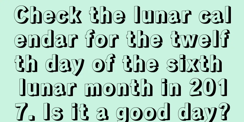 Check the lunar calendar for the twelfth day of the sixth lunar month in 2017. Is it a good day?