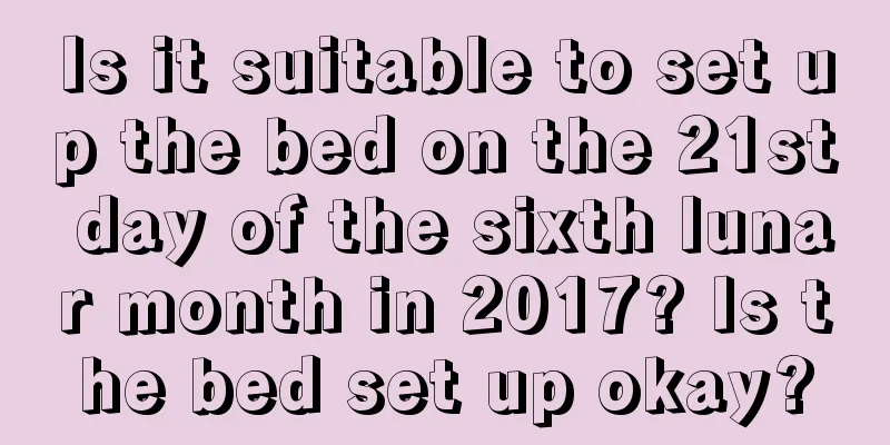 Is it suitable to set up the bed on the 21st day of the sixth lunar month in 2017? Is the bed set up okay?