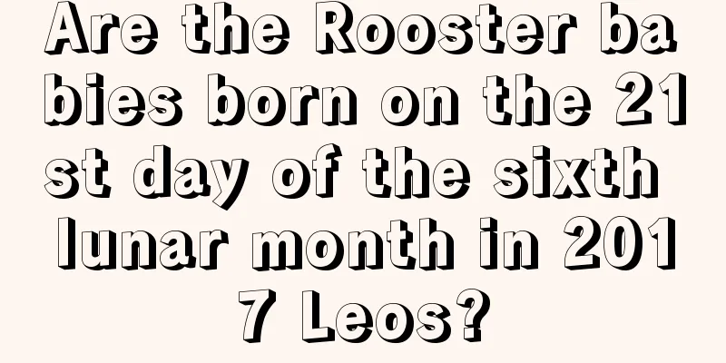 Are the Rooster babies born on the 21st day of the sixth lunar month in 2017 Leos?