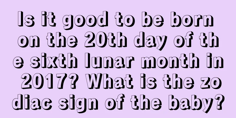 Is it good to be born on the 20th day of the sixth lunar month in 2017? What is the zodiac sign of the baby?