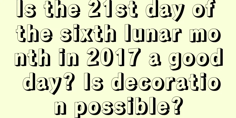 Is the 21st day of the sixth lunar month in 2017 a good day? Is decoration possible?