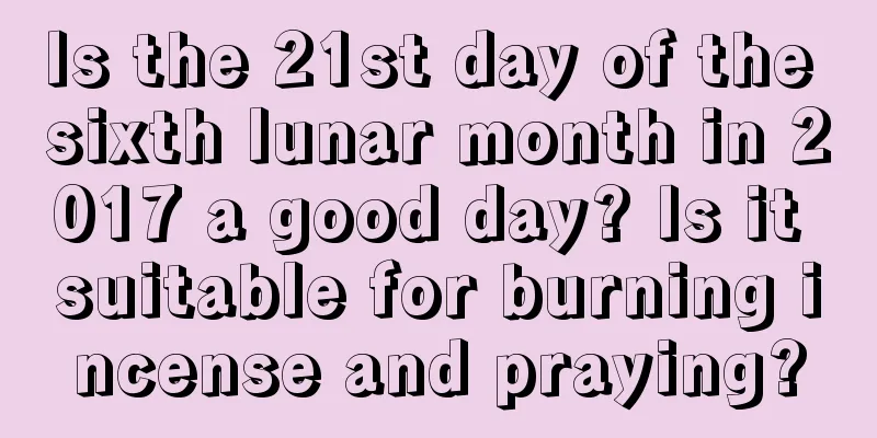 Is the 21st day of the sixth lunar month in 2017 a good day? Is it suitable for burning incense and praying?
